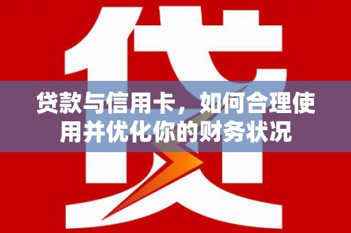 武冈贷款与信用卡，如何合理使用并优化你的财务状况