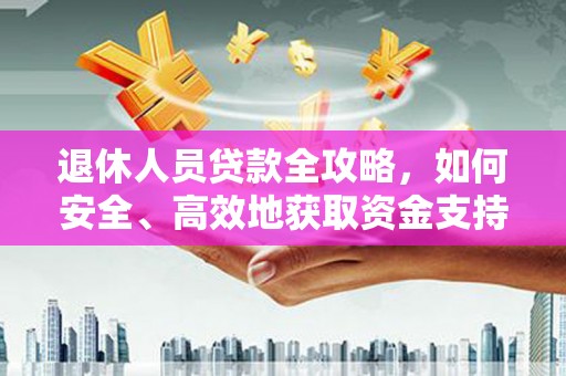 武冈退休人员贷款全攻略，如何安全、高效地获取资金支持