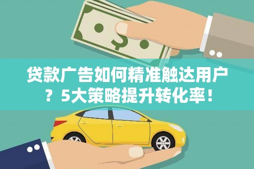 武冈贷款广告如何精准触达用户？5大策略提升转化率！