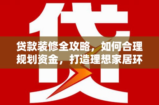 武冈贷款装修全攻略，如何合理规划资金，打造理想家居环境