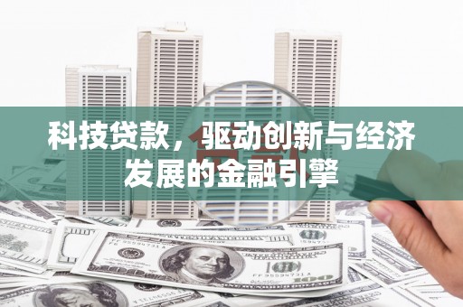 武冈科技贷款，驱动创新与经济发展的金融引擎
