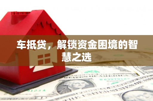 武冈车抵贷，解锁资金困境的智慧之选