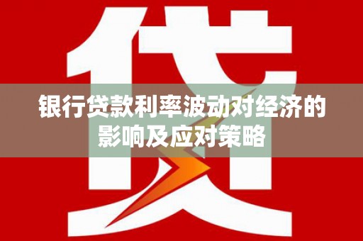 武冈银行贷款利率波动对经济的影响及应对策略