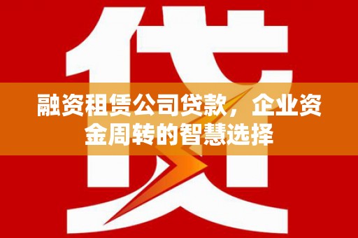 武冈融资租赁公司贷款，企业资金周转的智慧选择