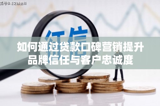 武冈如何通过贷款口碑营销提升品牌信任与客户忠诚度