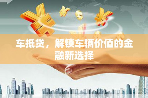 武冈车抵贷，解锁车辆价值的金融新选择