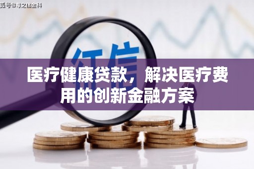 武冈医疗健康贷款，解决医疗费用的创新金融方案
