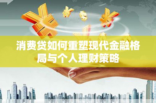 武冈消费贷如何重塑现代金融格局与个人理财策略