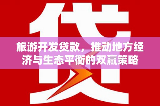 武冈旅游开发贷款，推动地方经济与生态平衡的双赢策略