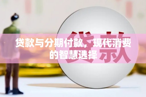 武冈贷款与分期付款，现代消费的智慧选择