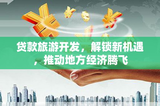 武冈贷款旅游开发，解锁新机遇，推动地方经济腾飞