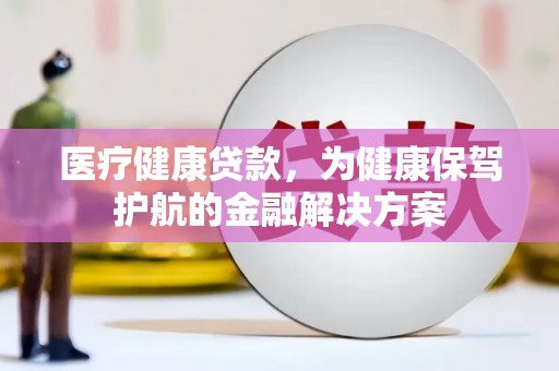 武冈医疗健康贷款，为健康保驾护航的金融解决方案