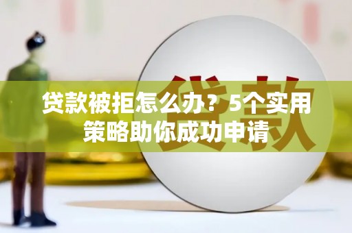 武冈贷款被拒怎么办？5个实用策略助你成功申请