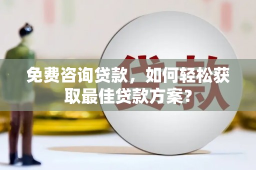 武冈免费咨询贷款，如何轻松获取最佳贷款方案？